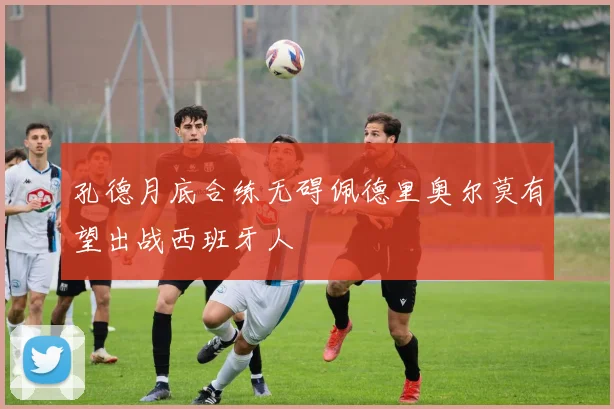 孔德月底合练无碍佩德里奥尔莫有望出战西班牙人