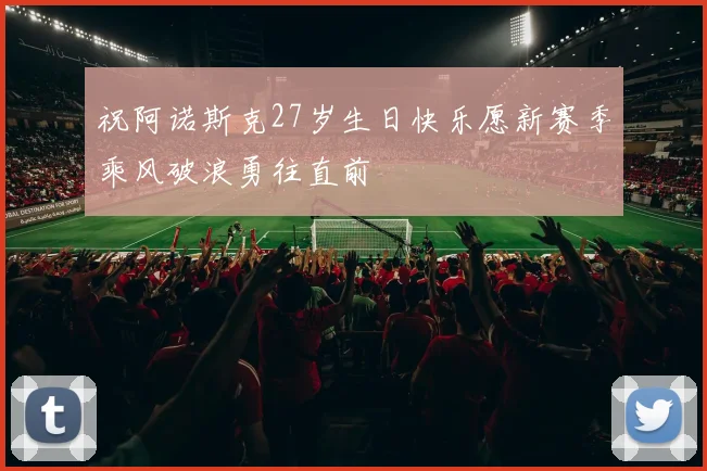 祝阿诺斯克27岁生日快乐愿新赛季乘风破浪勇往直前