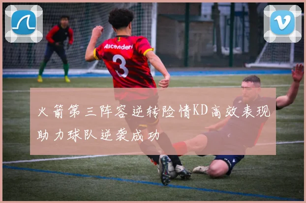 火箭第三阵容逆转险情KD高效表现助力球队逆袭成功