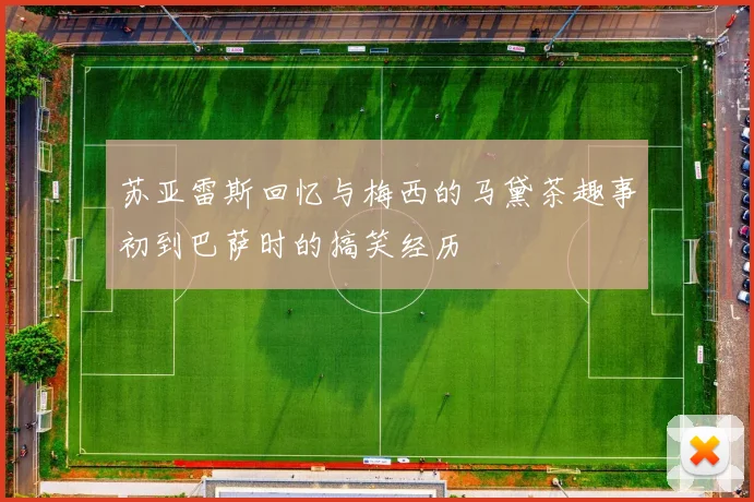 苏亚雷斯回忆与梅西的马黛茶趣事初到巴萨时的搞笑经历