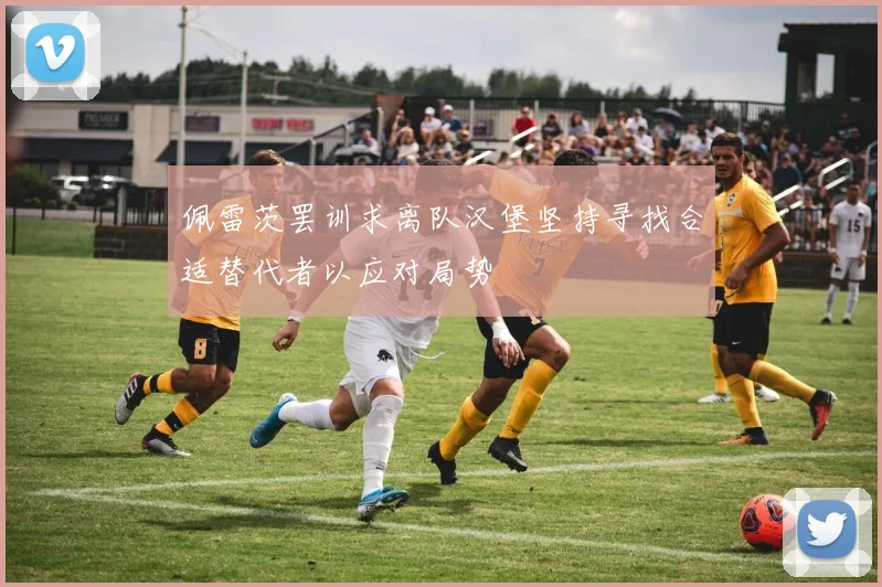 佩雷茨罢训求离队汉堡坚持寻找合适替代者以应对局势
