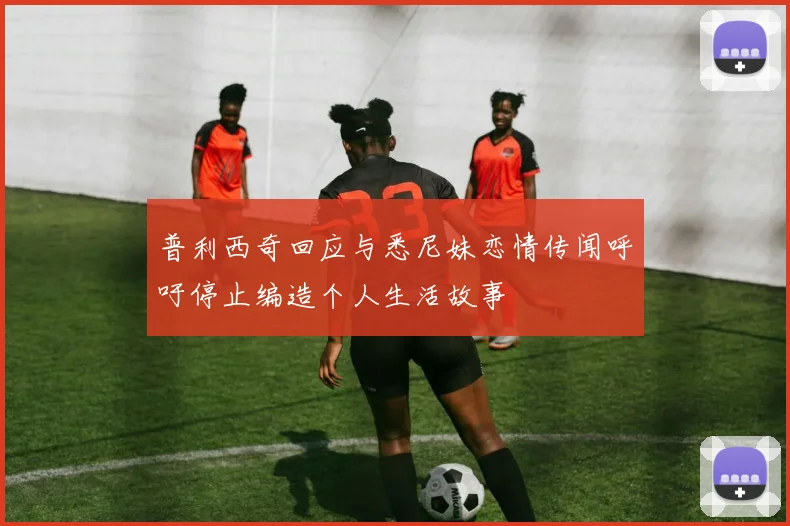 普利西奇回应与悉尼妹恋情传闻呼吁停止编造个人生活故事