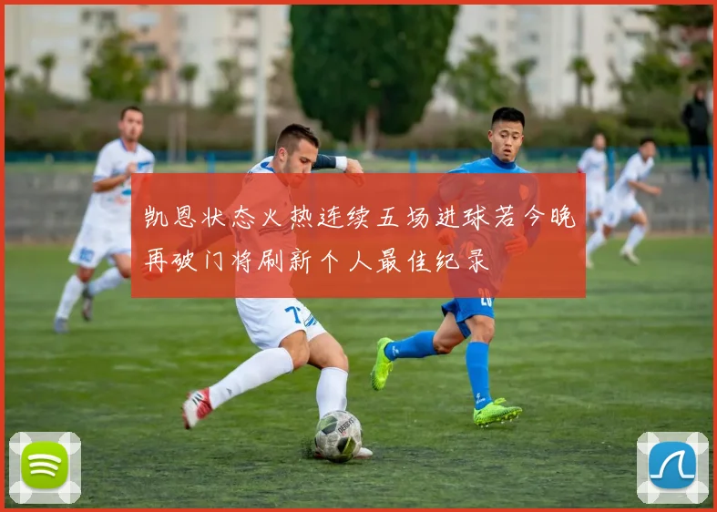 凯恩状态火热连续五场进球若今晚再破门将刷新个人最佳纪录