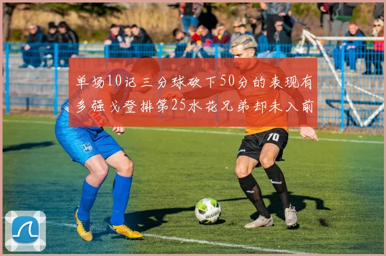 单场10记三分球砍下50分的表现有多强戈登排第25水花兄弟却未入前三