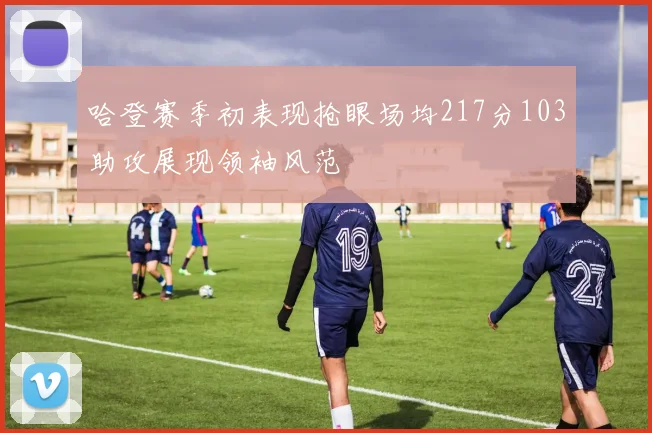 哈登赛季初表现抢眼场均217分103助攻展现领袖风范