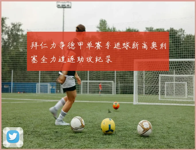 拜仁力争德甲单赛季进球新高奥利塞全力追逐助攻纪录