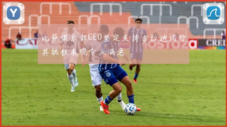 比萨俱乐部CEO坚定支持吉拉迪诺称其执教表现令人满意