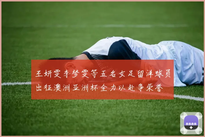 王妍雯李梦雯等五名女足留洋球员出征澳洲亚洲杯全力以赴争荣誉