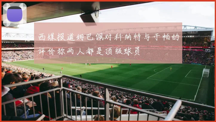 西媒报道姆巴佩对科纳特与于帕的评价称两人都是顶级球员