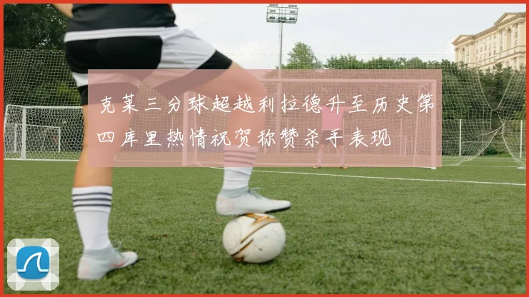 克莱三分球超越利拉德升至历史第四库里热情祝贺称赞杀手表现