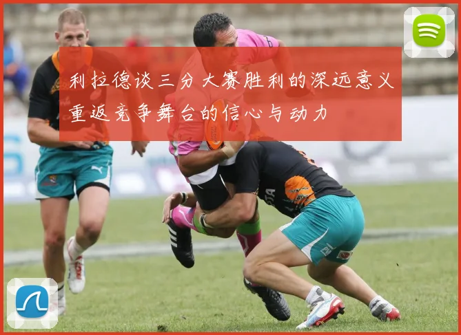 利拉德谈三分大赛胜利的深远意义重返竞争舞台的信心与动力