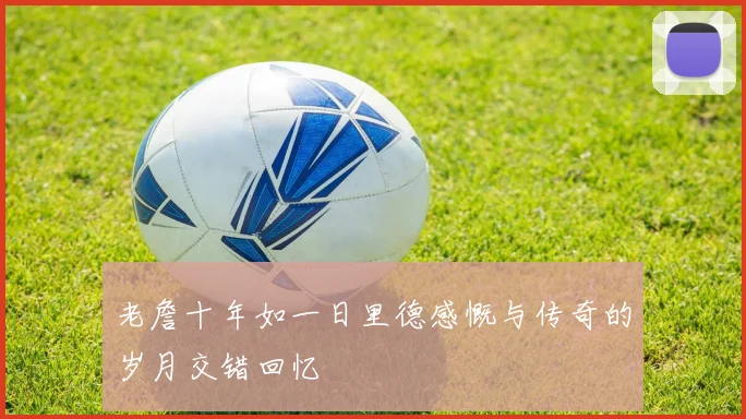 老詹十年如一日里德感慨与传奇的岁月交错回忆