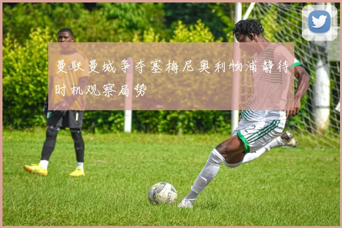 曼联曼城争夺塞梅尼奥利物浦静待时机观察局势