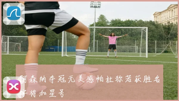 阿森纳夺冠无美感帕杜称若获胜名字将加星号