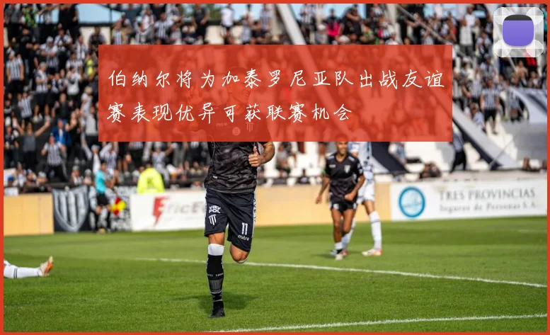 伯纳尔将为加泰罗尼亚队出战友谊赛表现优异可获联赛机会