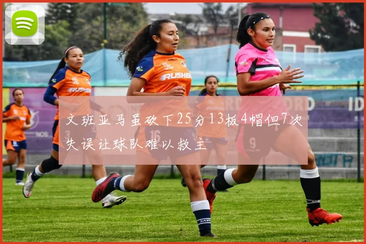 文班亚马虽砍下25分13板4帽但7次失误让球队难以救主