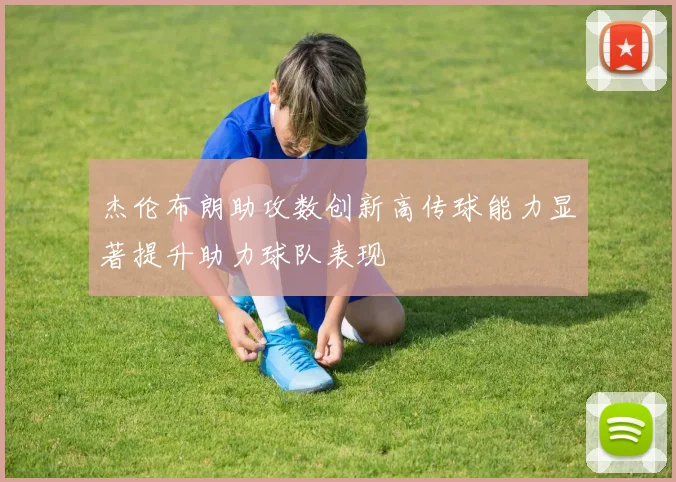 杰伦布朗助攻数创新高传球能力显著提升助力球队表现