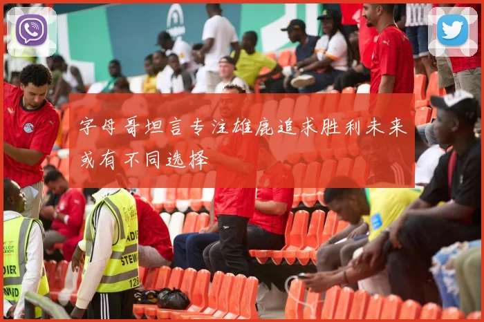 字母哥坦言专注雄鹿追求胜利未来或有不同选择