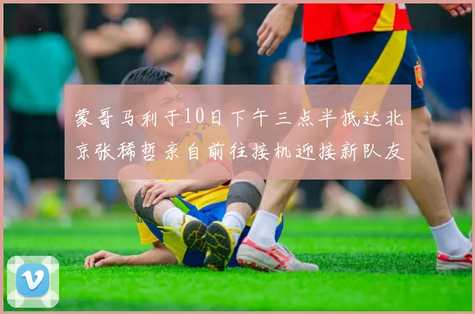 蒙哥马利于10日下午三点半抵达北京张稀哲亲自前往接机迎接新队友