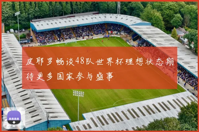 皮耶罗畅谈48队世界杯理想状态期待更多国家参与盛事