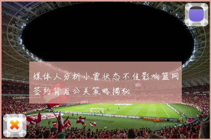 媒体人分析小曾状态不佳影响篮网签约背后公关策略揭秘