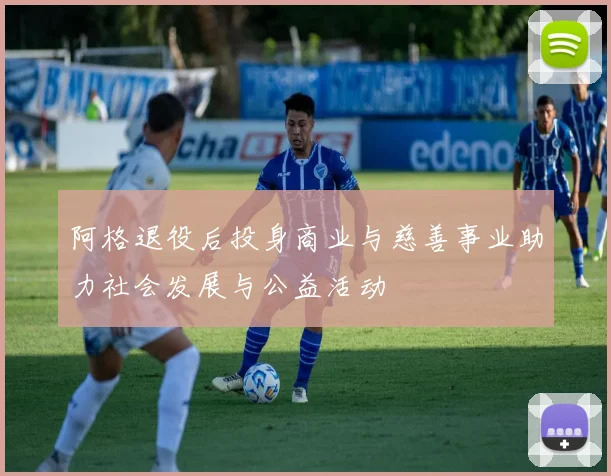阿格退役后投身商业与慈善事业助力社会发展与公益活动
