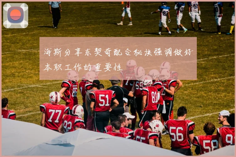 海斯分享东契奇配合秘诀强调做好本职工作的重要性