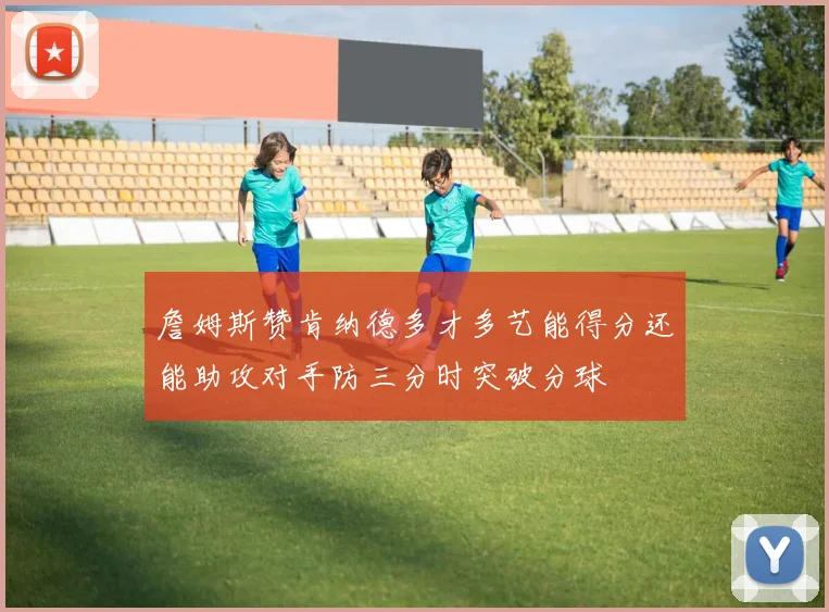 詹姆斯赞肯纳德多才多艺能得分还能助攻对手防三分时突破分球