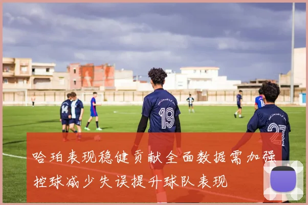 哈珀表现稳健贡献全面数据需加强控球减少失误提升球队表现