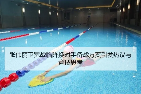 张伟丽卫冕战临阵换对手备战方案引发热议与竞技思考（18LUCKSPORTS）